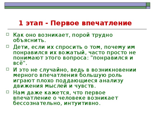 1 этап - Первое впечатление  Как оно возникает, порой трудно объяснить. Дети, если их спросить о том, почему им понравился их вожатый, часто просто не понимают этого вопроса: 