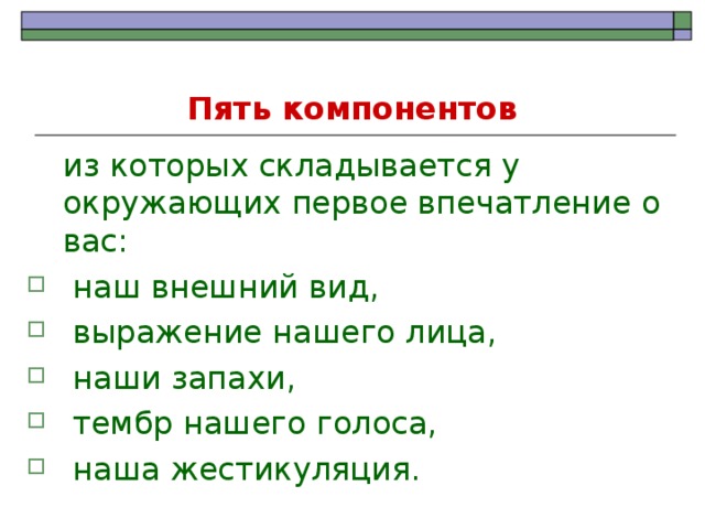 Пять компонентов  из которых складывается у окружающих первое впечатление о вас:  наш внешний вид,  выражение нашего лица,  наши запахи,  тембр нашего голоса,  наша жестикуляция. 