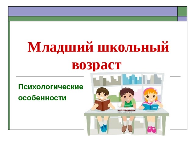 Младший школьный возраст  Психологические особенности 