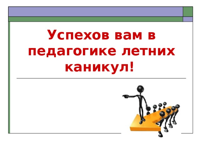 Успехов вам в педагогике летних каникул!  