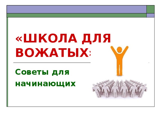 «ШКОЛА ДЛЯ ВОЖАТЫХ» Советы для начинающих 