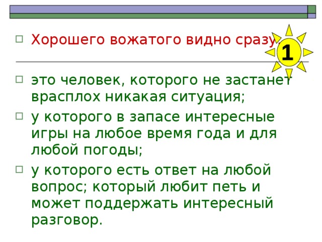 Хорошего вожатого видно сразу:  это человек, которого не застанет врасплох никакая ситуация; у которого в запасе интересные игры на любое время года и для любой погоды; у которого есть ответ на любой вопрос; который любит петь и может поддержать интересный разговор. 