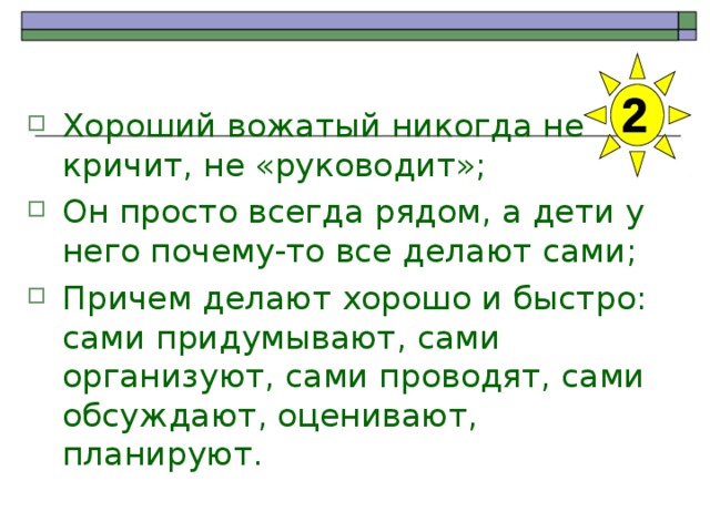 Хороший вожатый никогда не кричит, не «руководит»; Он просто всегда рядом, а дети у него почему-то все делают сами; Причем делают хорошо и быстро: сами придумывают, сами организуют, сами проводят, сами обсуждают, оценивают, планируют. 
