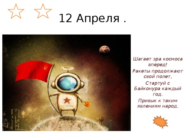 12 Апреля . Шагает эра космоса вперед! Ракеты продолжают свой полет, Стартуй с Байконура каждый год. Привык к таким явлениям народ . 