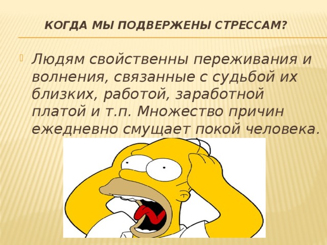 Когда мы подвержены стрессам?   Людям свойственны переживания и волнения, связанные с судьбой их близких, работой, заработной платой и т.п. Множество причин ежедневно смущает покой человека. 