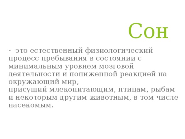 Сон - это естественный физиологический процесс пребывания в состоянии с минимальным уровнем мозговой деятельности и пониженной реакцией на окружающий мир, присущий млекопитающим, птицам, рыбам и некоторым другим животным, в том числе насекомым. 