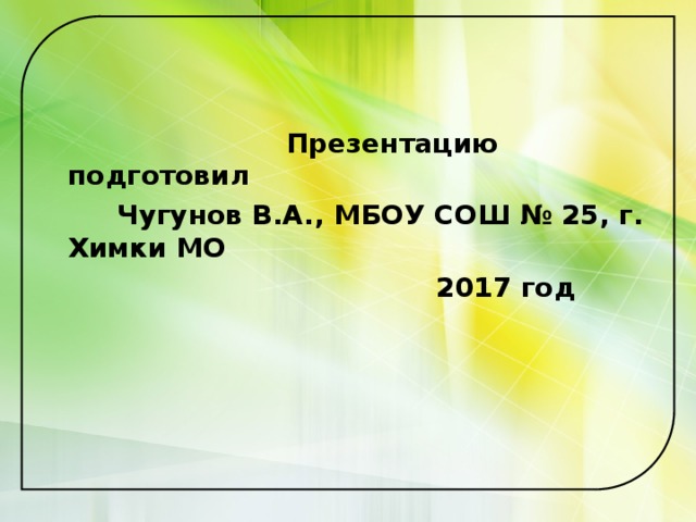  Презентацию подготовил  Чугунов В.А., МБОУ СОШ № 25, г. Химки МО  2017 год 