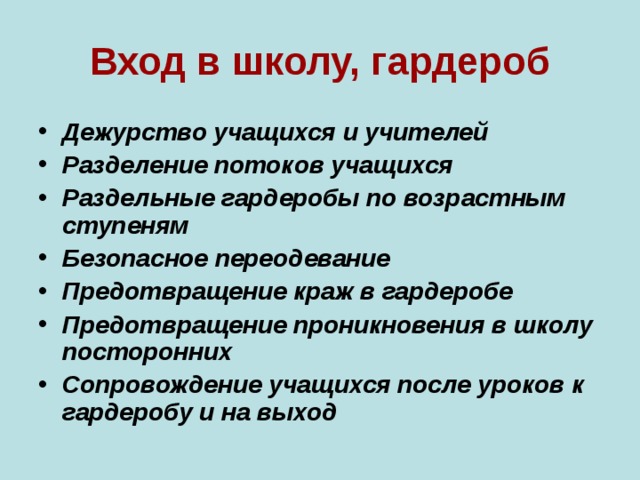 Вход в школу, гардероб Дежурство учащихся и учителей Разделение потоков учащихся Раздельные гардеробы по возрастным ступеням Безопасное переодевание Предотвращение краж в гардеробе Предотвращение проникновения в школу посторонних Сопровождение учащихся после уроков к гардеробу и на выход 