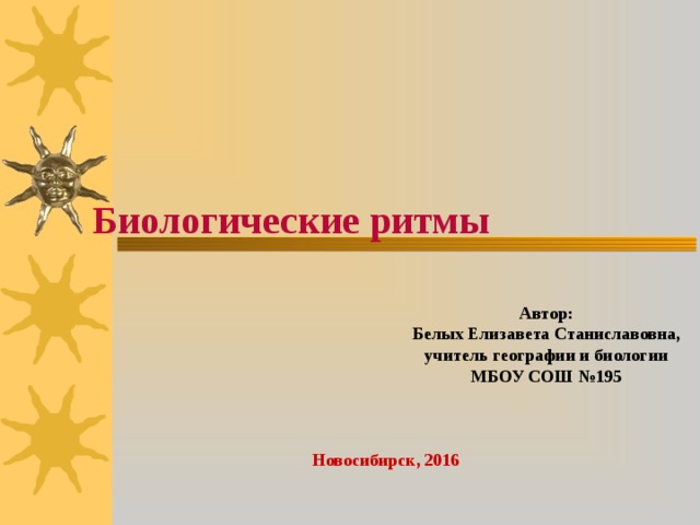 Биологические ритмы Автор: Белых Елизавета Станиславовна, учитель географии и биологии МБОУ СОШ №195 Новосибирск, 2016 