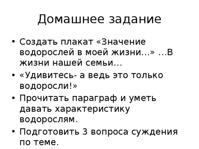 Домашнее задание Создать плакат «Значение водорослей в моей жизни…» …В жизни нашей семьи… «Удивитесь- а ведь это только водоросли!» Прочитать параграф и уметь давать характеристику водорослям. Подготовить 3 вопроса суждения по теме. 