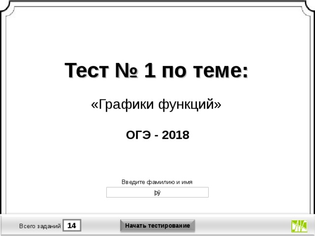 Тест № 1 по теме: «Графики функций» ОГЭ - 2018 Версия от 30.01.2012 г. Последнюю версию конструктора смотрите на сайте «Тестирование в MS PowerPoint » http://www.rosinka.vrn.ru/pp/ Введите фамилию и имя Начать тестирование 14 10 Время тестирования мин. Всего заданий  