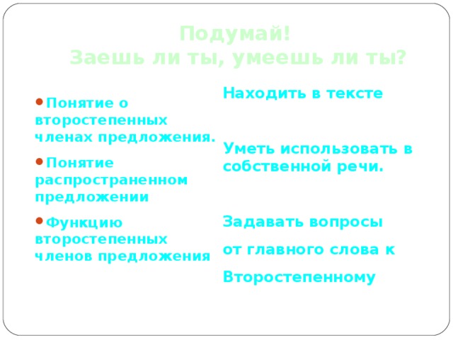 Подумай! Заешь ли ты, умеешь ли ты? Находить в тексте  Уметь использовать в собственной речи.  Задавать вопросы от главного слова к Второстепенному   Понятие о второстепенных членах предложения. Понятие распространенном предложении Функцию второстепенных членов предложения 
