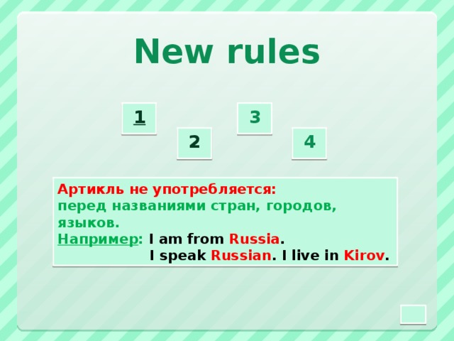 New rules 3  1  2  4  Артикль не употребляется: перед названиями стран, городов, языков. Например : I am from Russia .  I speak Russian . I live in Kirov .