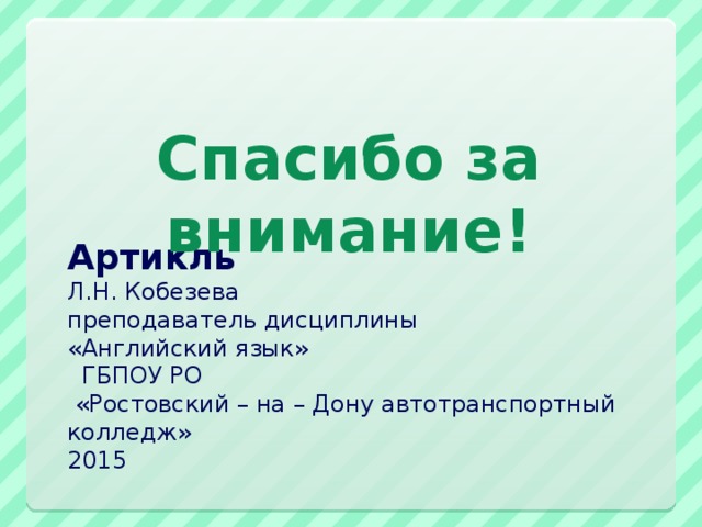 Спасибо за внимание! Артикль  Л.Н. Кобезева  преподаватель дисциплины  «Английский язык»  ГБПОУ РО  «Ростовский – на – Дону автотранспортный колледж»  2015