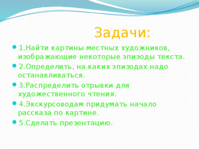  Задачи: 1.Найти картины местных художников, изображающие некоторые эпизоды текста. 2.Определить, на каких эпизодах надо останавливаться. 3.Распределить отрывки для художественного чтения. 4.Экскурсоводам придумать начало рассказа по картине. 5.Сделать презентацию. 