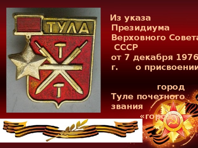    Из указа  Президиума Верховного Совета  СССР  от 7 декабря 1976 г. о присвоении город Туле почетного звания   «город – герой»                  