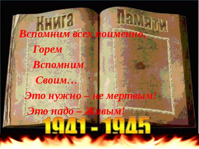   Вспомним всех поименно,  Горем  Вспомним  Своим…  Это нужно – не мертвым!  Это надо – Живым!    
