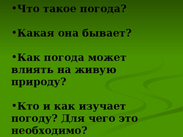 Что такое погода?  Какая она бывает?  Как погода может влиять на живую природу?  Кто и как изучает погоду? Для чего это необходимо?  Как можно предсказать погоду?