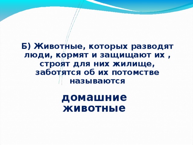   Б) Животные, которых разводят люди, кормят и защищают их , строят для них жилище, заботятся об их потомстве называются  домашние животные 
