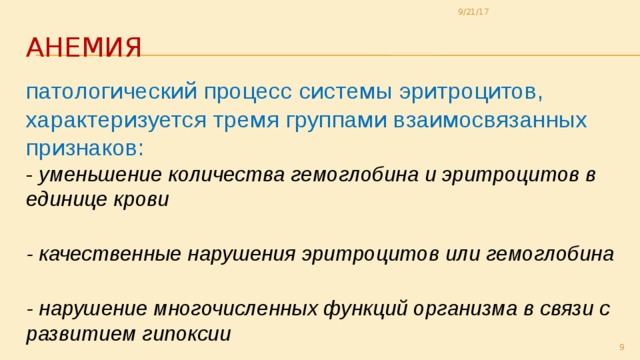9/21/17 Анемия патологический процесс системы эритроцитов, характеризуется тремя группами взаимосвязанных признаков:  - уменьшение количества гемоглобина и эритроцитов в единице крови  - качественные нарушения эритроцитов или гемоглобина  - нарушение многочисленных функций организма в связи с развитием гипоксии  