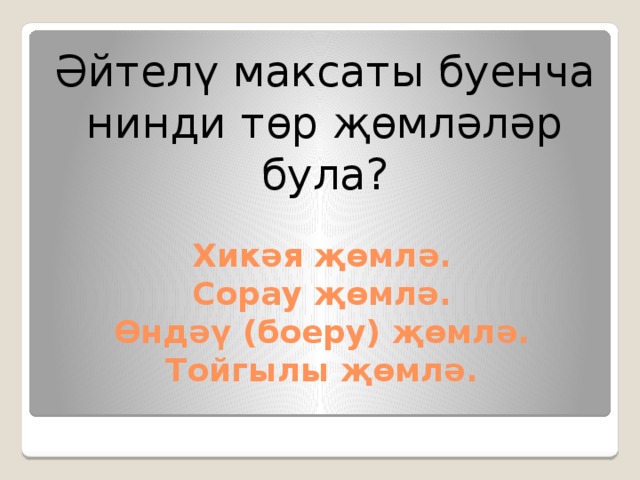 Әйтелү максаты буенча нинди төр җөмләләр була? Хикәя җөмлә.  Сорау җөмлә.  Өндәү (боеру) җөмлә.  Тойгылы җөмлә. 