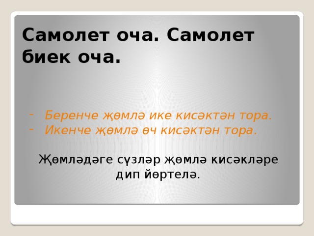 Самолет оча. Самолет биек оча.    Беренче җөмлә ике кисәктән тора. Икенче җөмлә өч кисәктән тора.   Җөмләдәге сүзләр җөмлә кисәкләре дип йөртелә. 