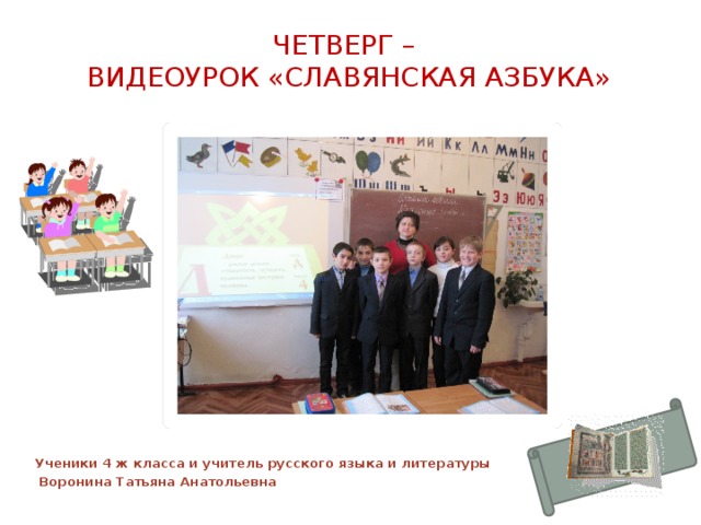  Четверг –  Видеоурок «Славянская азбука»                     Ученики 4 ж класса и учитель русского языка и литературы  Воронина Татьяна Анатольевна 