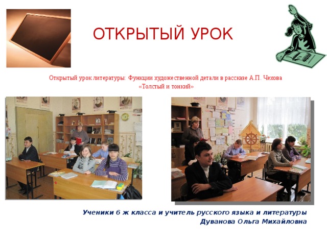 Открытый урок  Открытый урок литературы:  Функции художественной детали в рассказе А.П. Чехова  «Толстый и тонкий»              Ученики 6 ж класса и учитель русского языка и литературы Дуванова Ольга Михайловна  