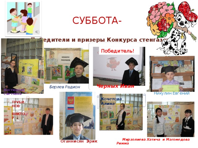 Суббота- Победители и призеры Конкурса стенгазет Победитель! Черных Иван Берлев Радион Костюкова Светлана Никулин Евгений Кочетова Алина ТРУБИНОВ  ВИКТОР   Мирзолиева Хатича и Магомедова Римма Оганнисян Эрик 
