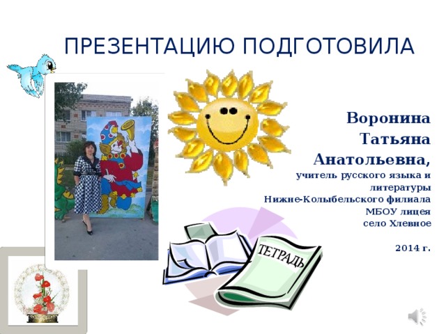  Презентацию подготовила Воронина Татьяна Анатольевна, учитель русского языка и литературы Нижне-Колыбельского филиала МБОУ лицея село Хлевное  2014 г . 