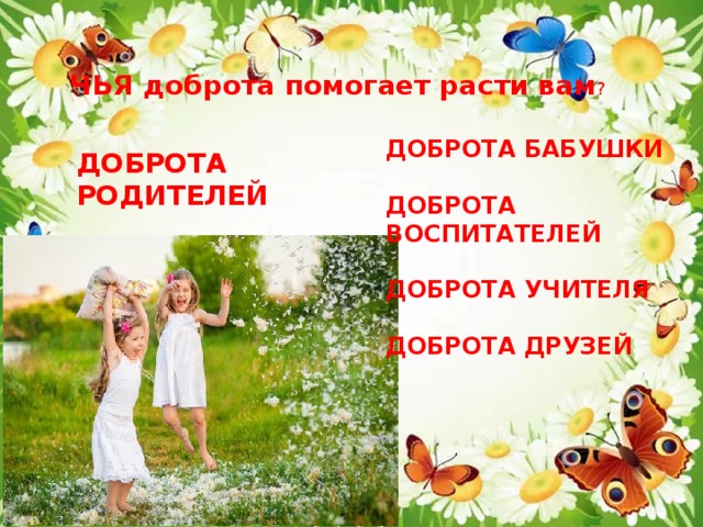 ЧЬЯ доброта помогает расти вам ? ДОБРОТА БАБУШКИ  ДОБРОТА ВОСПИТАТЕЛЕЙ  ДОБРОТА УЧИТЕЛЯ  ДОБРОТА ДРУЗЕЙ ДОБРОТА РОДИТЕЛЕЙ 