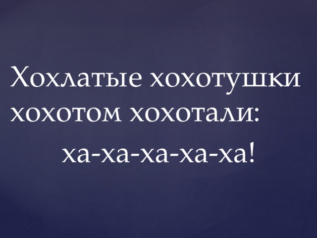 Хохлатые хохотушки хохотом хохотали: ха-ха-ха-ха-ха! 