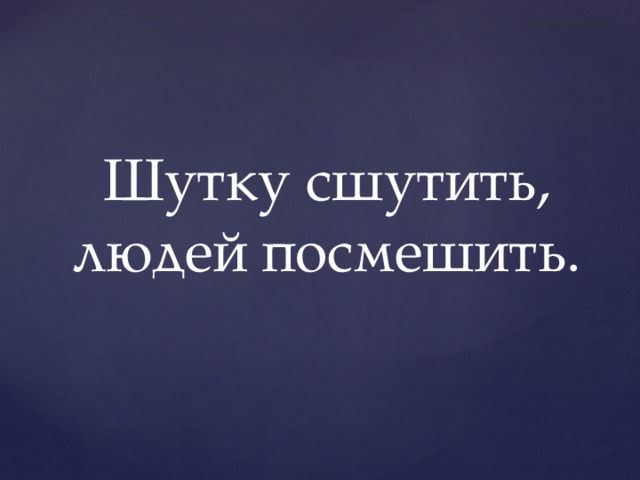 Шутку сшутить, людей посмешить. 