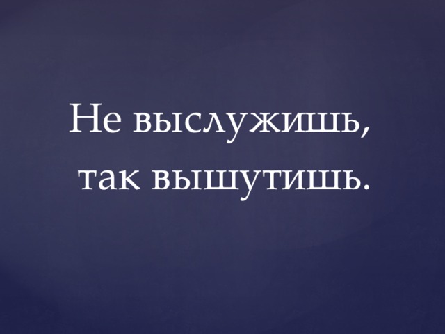 Не выслужишь, так вышутишь. 