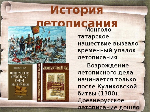 История летописания Монголо-татарское нашествие вызвало временный упадок летописания.  Возрождение летописного дела начинается только после Куликовской битвы (1380). Древнерусское летописание дошло до нас в составе более поздних (в основном XIV-XV вв.) летописных сводов. 