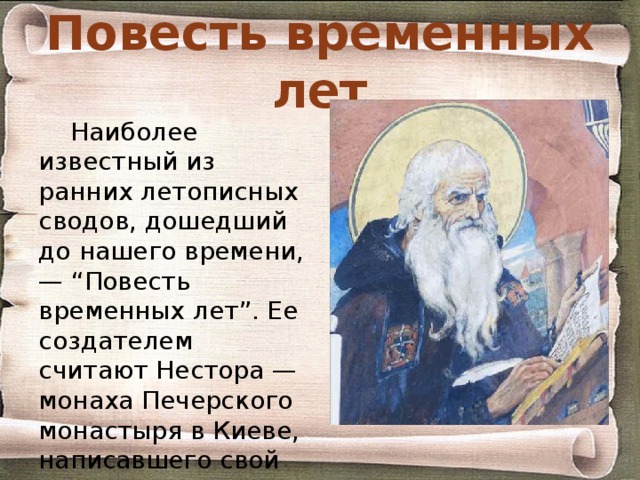 Повесть временных лет Наиболее известный из ранних летописных сводов, дошедший до нашего времени, — “Повесть временных лет”. Ее создателем считают Нестора — монаха Печерского монастыря в Киеве, написавшего свой труд около 1113 года. 