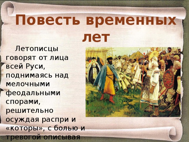 Повесть временных лет Летописцы говорят от лица всей Руси, поднимаясь над мелочными феодальными спорами, решительно осуждая распри и «которы», с болью и тревогой описывая бедствия, приносимые набегами кочевников. 