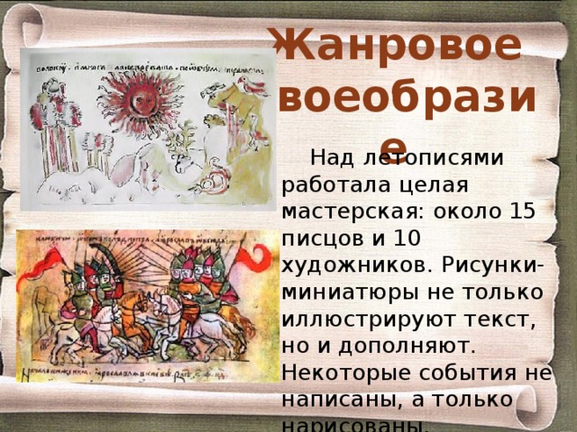 Жанровое своеобразие Над летописями работала целая мастерская: около 15 писцов и 10 художников. Рисунки-миниатюры не только иллюстрируют текст, но и дополняют. Некоторые события не написаны, а только нарисованы. 