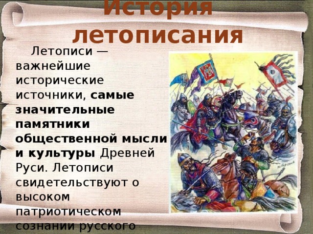 История летописания Летописи — важнейшие исторические источники, самые значительные памятники общественной мысли и культуры Древней Руси. Летописи свидетельствуют о высоком патриотическом сознании русского народа в XI-XVII вв. 