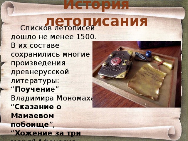 История летописания Списков летописей дошло не менее 1500. В их составе сохранились многие произведения древнерусской литературы: “ Поучени е” Владимира Мономаха, “ Сказание о Мамаевом побоище ”, “ Хожение за три моря ” Афанасия Никитина и др. 
