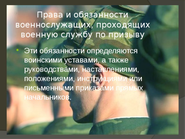 Права и обязанности военнослужащих, проходящих военную службу по призыву Эти обязанности определяются воинскими уставами, а также руководствами, наставлениями, положениями, инструкциями или письменными приказами прямых начальников. 