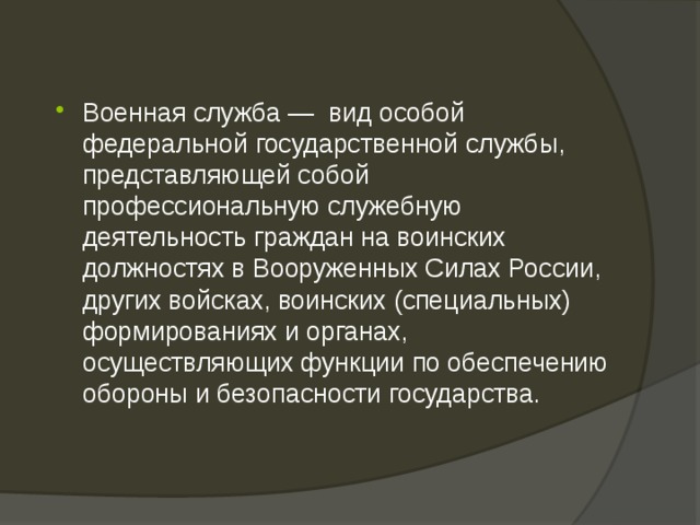 Военная служба — вид особой федеральной государственной службы, представляющей собой профессиональную служебную деятельность граждан на воинских должностях в Вооруженных Силах России, других войсках, воинских (специальных) формированиях и органах, осуществляющих функции по обеспечению обороны и безопасности государства. 
