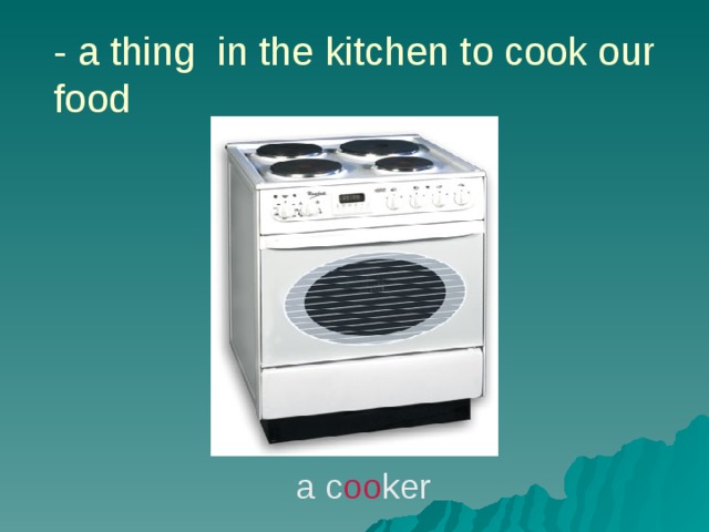 - a thing in the kitchen to cook our food a c oo ker 