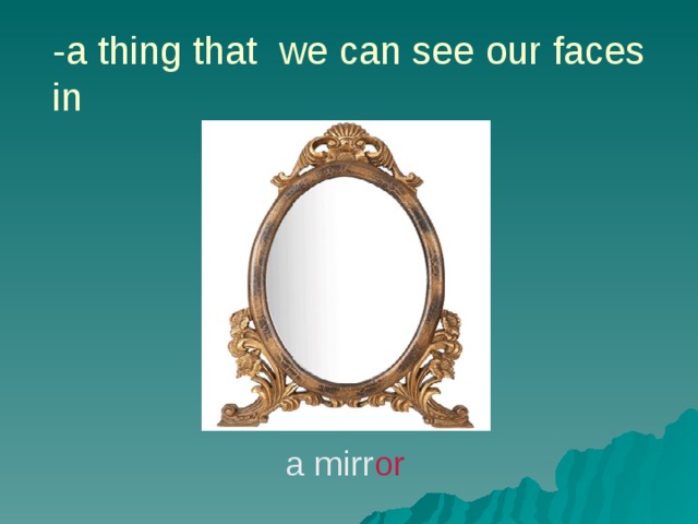 -a thing that we can see our faces in a mirr or 