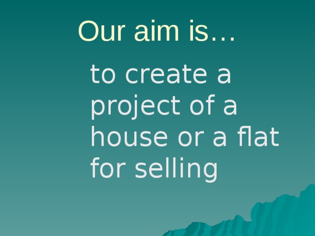 Our aim is…  to create a project of a house or a flat for selling 