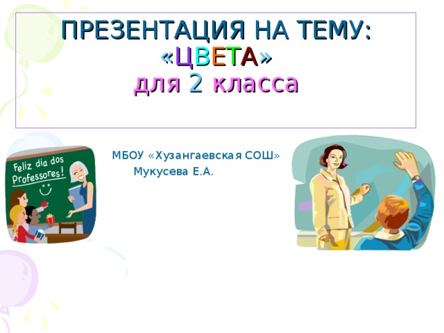 ПРЕЗЕНТАЦИЯ НА ТЕМУ:  « Ц В Е Т А »  для 2 класса    МБОУ «Хузангаевская СОШ»  Мукусева Е.А. 