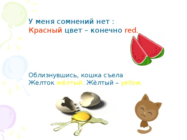У меня сомнений нет : Красный цвет – конечно red. Облизнувшись, кошка съела Желток жёлтый. Жёлтый – yellow. 