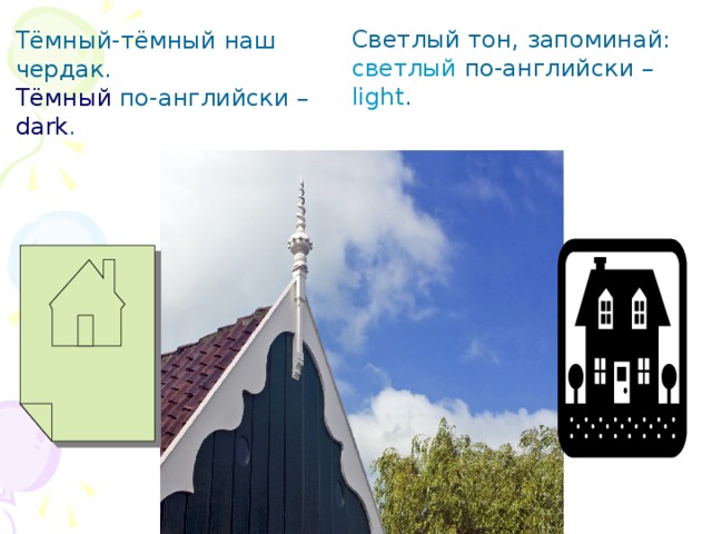 Светлый тон, запоминай: светлый по-английски – light . Тёмный-тёмный наш чердак. Тёмный по-английски – dark . 