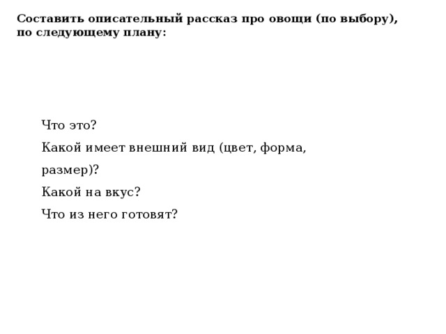 Составить описательный рассказ про овощи (по выбору), по следующему плану: Что это? Какой имеет внешний вид (цвет, форма, размер)? Какой на вкус? Что из него готовят? 