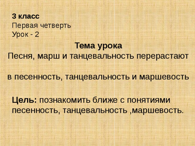 3 класс Первая четверть Урок - 2   Тема урока  Песня, марш и танцевальность перерастают  в песенность, танцевальность и маршевость  Цель: познакомить ближе с понятиями песенность, танцевальность ,маршевость. 